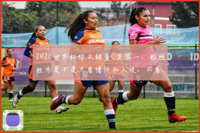 2026世界杯球衣销量C罗第一，粉丝经济是不是只看情怀和人设，不看竞技状态了