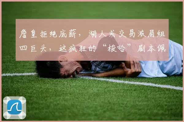 詹皇拒绝底薪，湖人或交易浓眉组四巨头，这疯狂的“梭哈”剧本佩林卡敢真按下确认