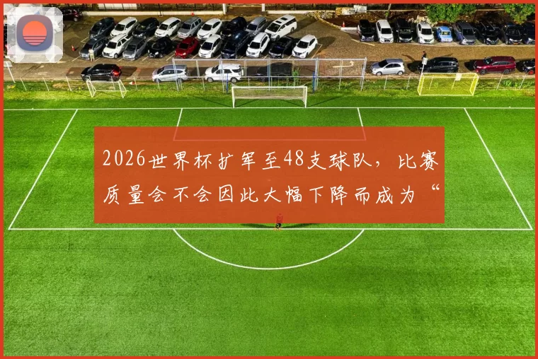 2026世界杯扩军至48支球队，比赛质量会不会因此大幅下降而成为“注水版”的世界杯