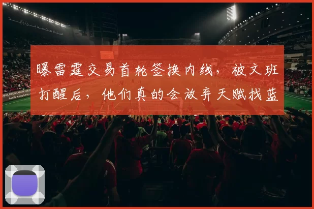 曝雷霆交易首轮签换内线，被文班打醒后，他们真的会放弃天赋找蓝领肉盾